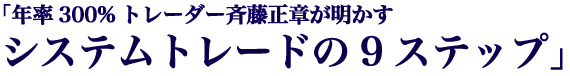 「年率300%トレーダー斉藤正章が明かす、システムトレードの９ステップ」